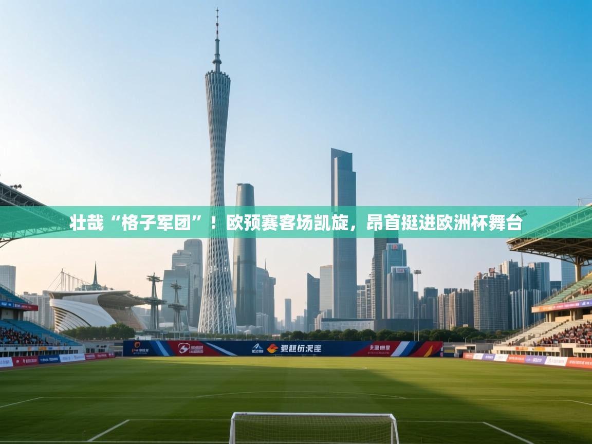 壮哉“格子军团”!欧预赛客场凯旋,昂首挺进欧洲杯舞台 第2张